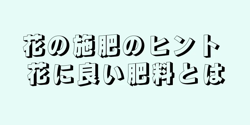 花の施肥のヒント 花に良い肥料とは