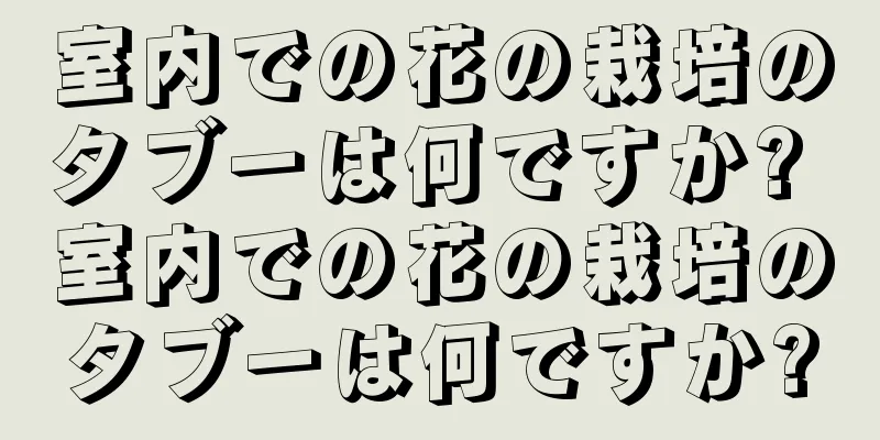 室内での花の栽培のタブーは何ですか? 室内での花の栽培のタブーは何ですか?