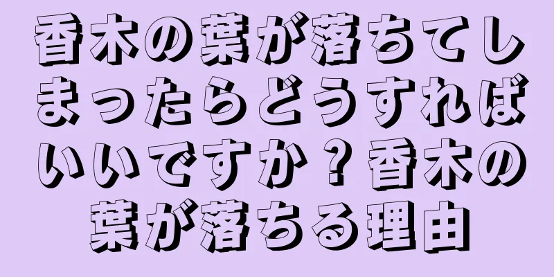 香木の葉が落ちてしまったらどうすればいいですか？香木の葉が落ちる理由
