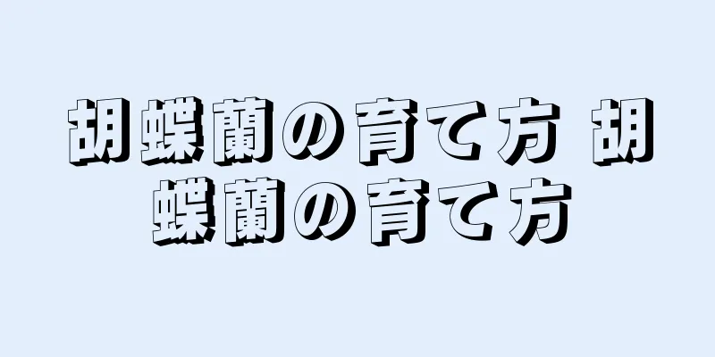 胡蝶蘭の育て方 胡蝶蘭の育て方