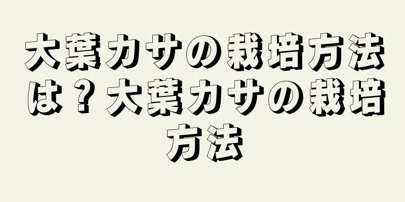 大葉カサの栽培方法は？大葉カサの栽培方法