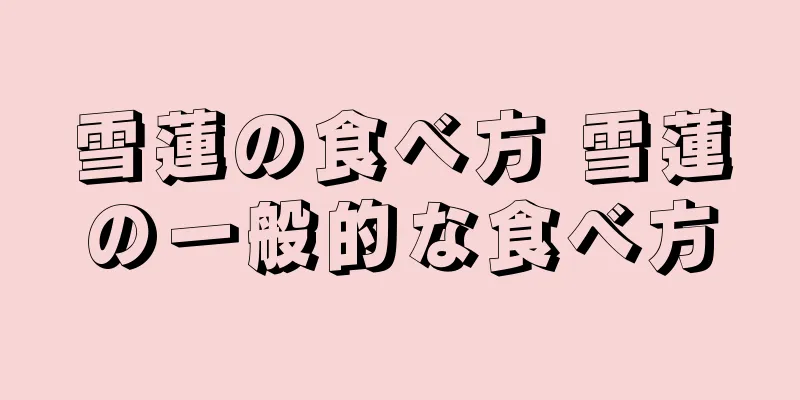 雪蓮の食べ方 雪蓮の一般的な食べ方