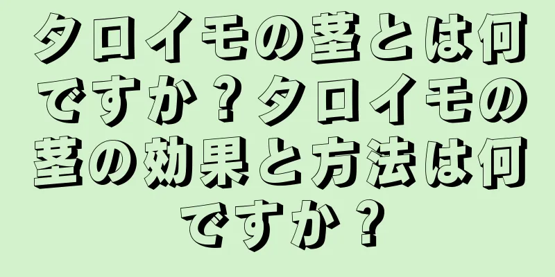 タロイモの茎とは何ですか？タロイモの茎の効果と方法は何ですか？