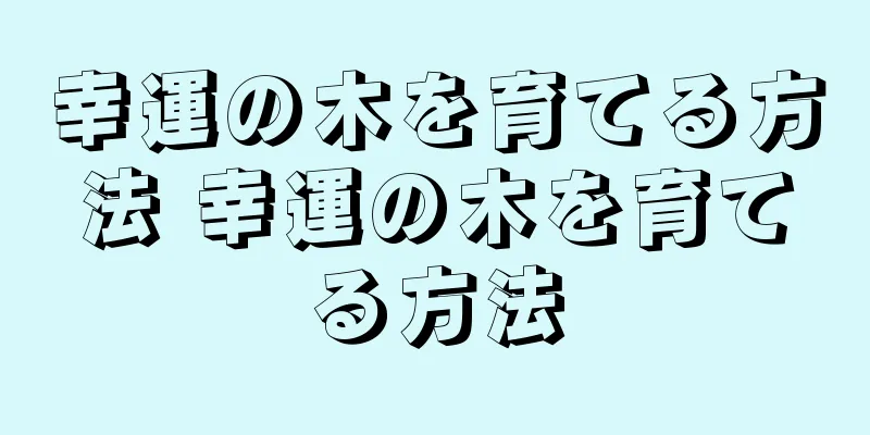 幸運の木を育てる方法 幸運の木を育てる方法
