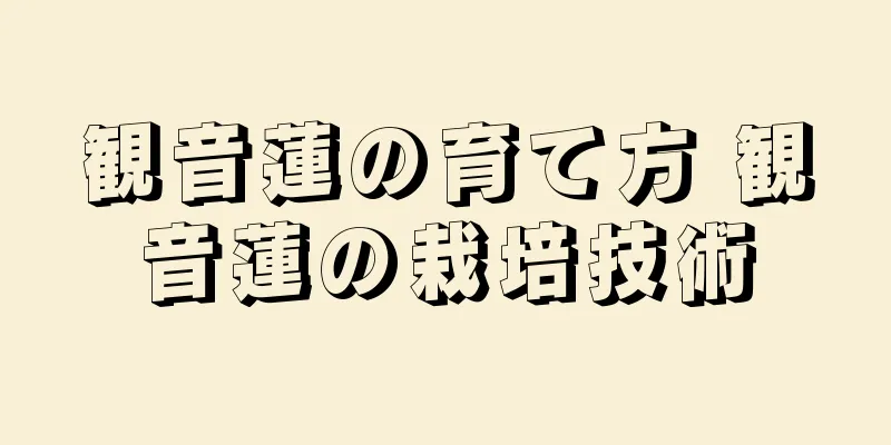 観音蓮の育て方 観音蓮の栽培技術