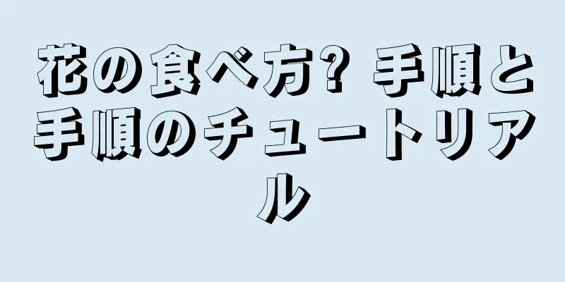 花の食べ方? 手順と手順のチュートリアル