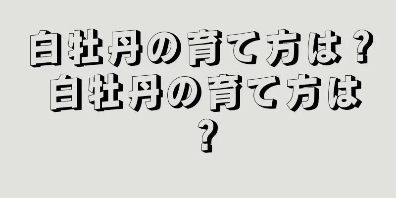 白牡丹の育て方は？ 白牡丹の育て方は？