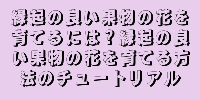 縁起の良い果物の花を育てるには？縁起の良い果物の花を育てる方法のチュートリアル