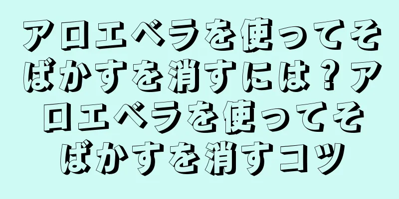 アロエベラを使ってそばかすを消すには？アロエベラを使ってそばかすを消すコツ