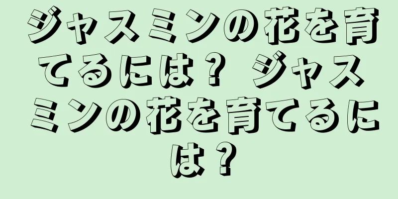 ジャスミンの花を育てるには？ ジャスミンの花を育てるには？
