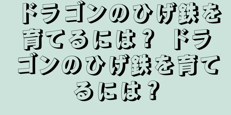 ドラゴンのひげ鉄を育てるには？ ドラゴンのひげ鉄を育てるには？