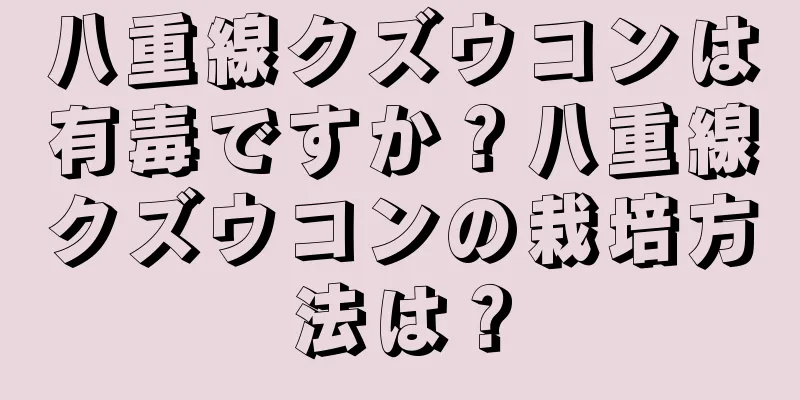 八重線クズウコンは有毒ですか？八重線クズウコンの栽培方法は？