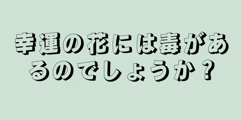 幸運の花には毒があるのでしょうか？
