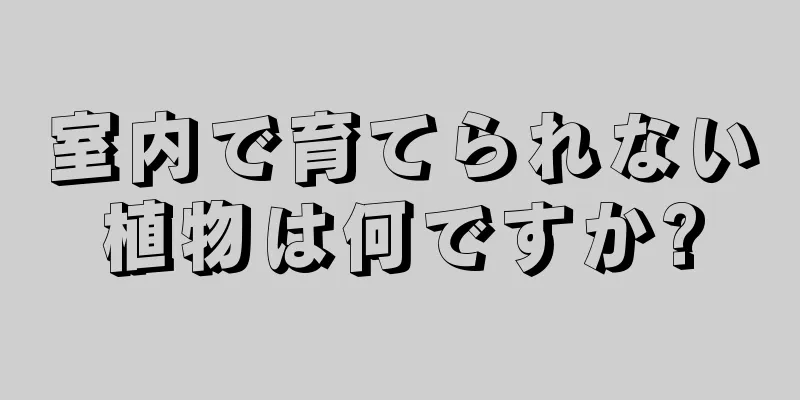 室内で育てられない植物は何ですか?