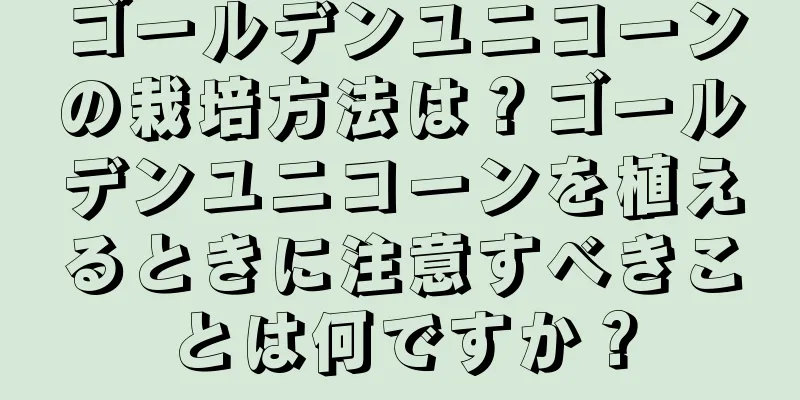 ゴールデンユニコーンの栽培方法は？ゴールデンユニコーンを植えるときに注意すべきことは何ですか？