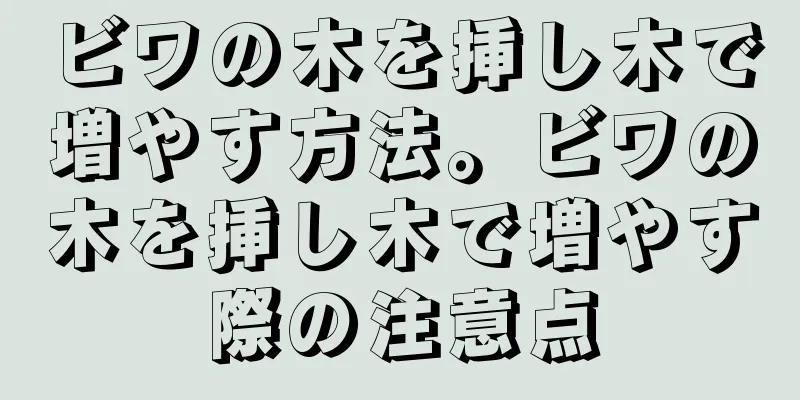 ビワの木を挿し木で増やす方法。ビワの木を挿し木で増やす際の注意点