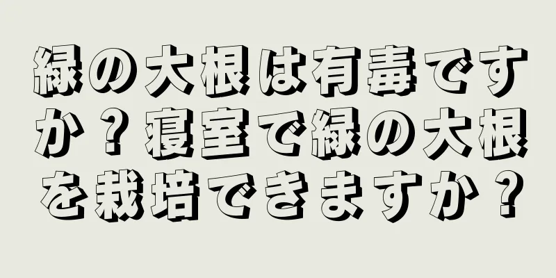 緑の大根は有毒ですか？寝室で緑の大根を栽培できますか？