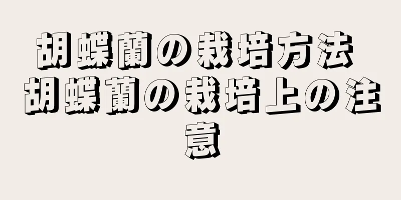 胡蝶蘭の栽培方法 胡蝶蘭の栽培上の注意