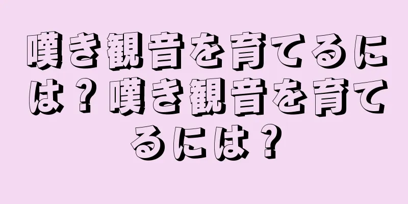 嘆き観音を育てるには？嘆き観音を育てるには？
