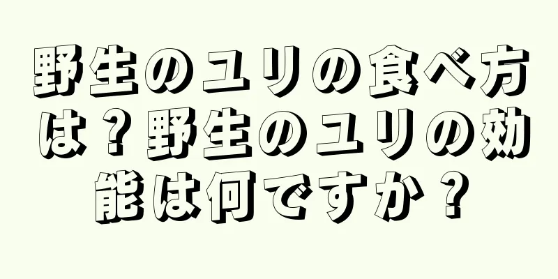野生のユリの食べ方は？野生のユリの効能は何ですか？