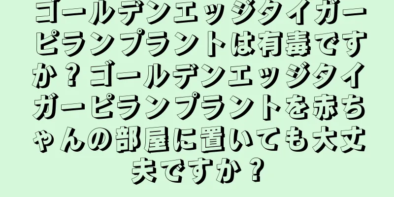 ゴールデンエッジタイガーピランプラントは有毒ですか？ゴールデンエッジタイガーピランプラントを赤ちゃんの部屋に置いても大丈夫ですか？
