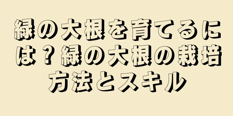 緑の大根を育てるには？緑の大根の栽培方法とスキル