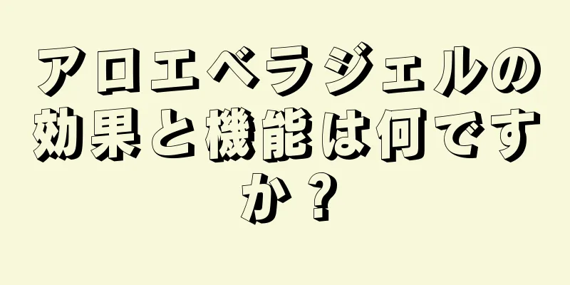 アロエベラジェルの効果と機能は何ですか？