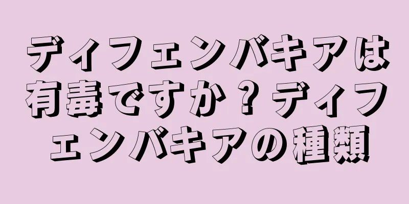 ディフェンバキアは有毒ですか？ディフェンバキアの種類