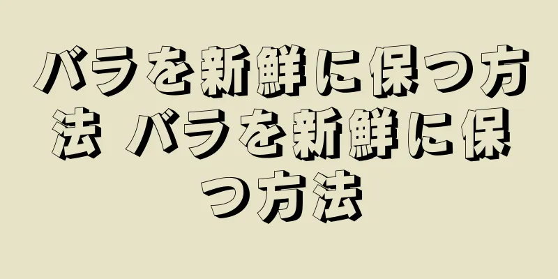 バラを新鮮に保つ方法 バラを新鮮に保つ方法