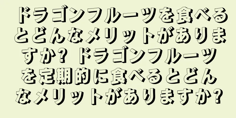 ドラゴンフルーツを食べるとどんなメリットがありますか? ドラゴンフルーツを定期的に食べるとどんなメリットがありますか?