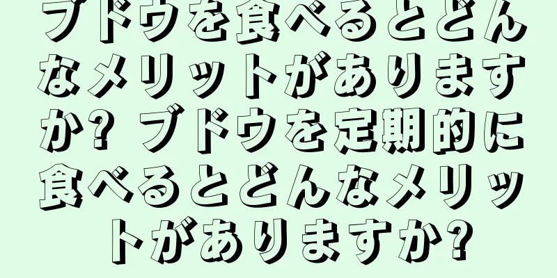 ブドウを食べるとどんなメリットがありますか? ブドウを定期的に食べるとどんなメリットがありますか?