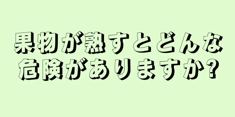 果物が熟すとどんな危険がありますか?