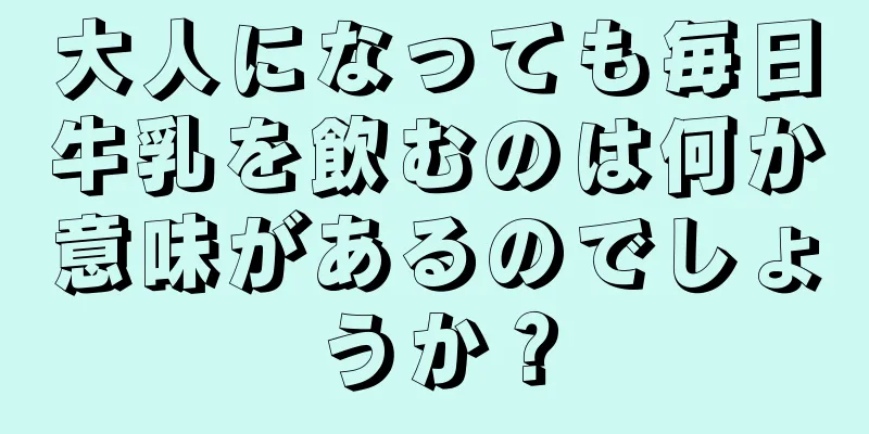 大人になっても毎日牛乳を飲むのは何か意味があるのでしょうか？