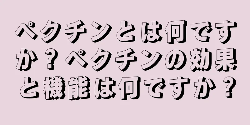 ペクチンとは何ですか？ペクチンの効果と機能は何ですか？