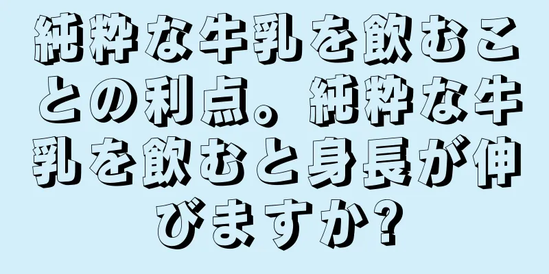 純粋な牛乳を飲むことの利点。純粋な牛乳を飲むと身長が伸びますか?