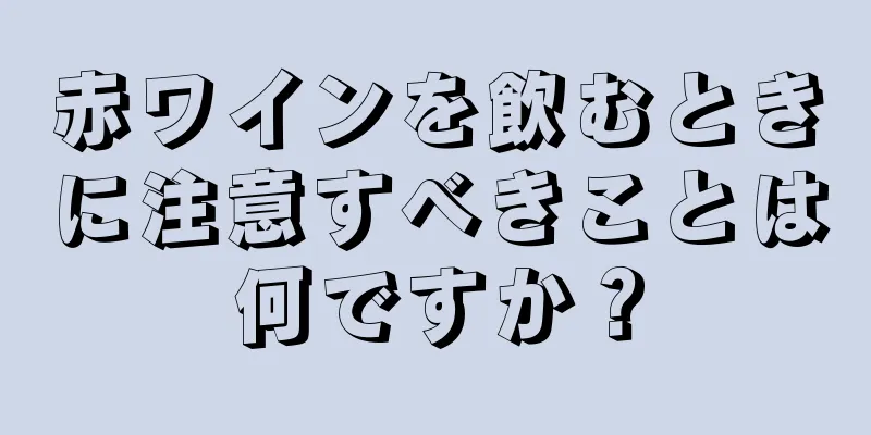 赤ワインを飲むときに注意すべきことは何ですか？