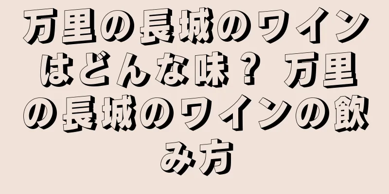 万里の長城のワインはどんな味？ 万里の長城のワインの飲み方