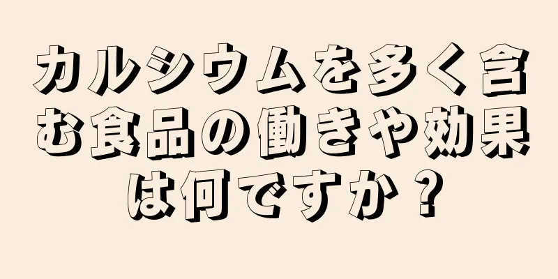 カルシウムを多く含む食品の働きや効果は何ですか？