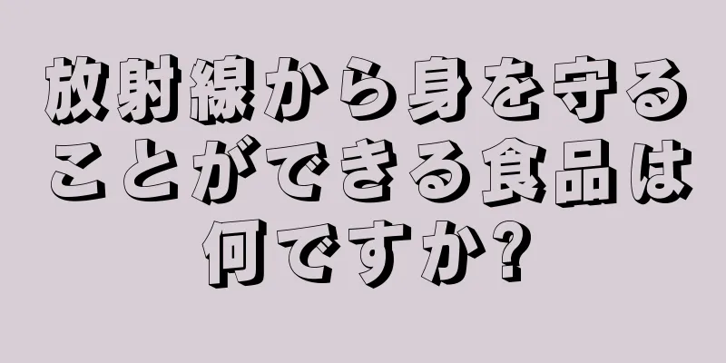 放射線から身を守ることができる食品は何ですか?