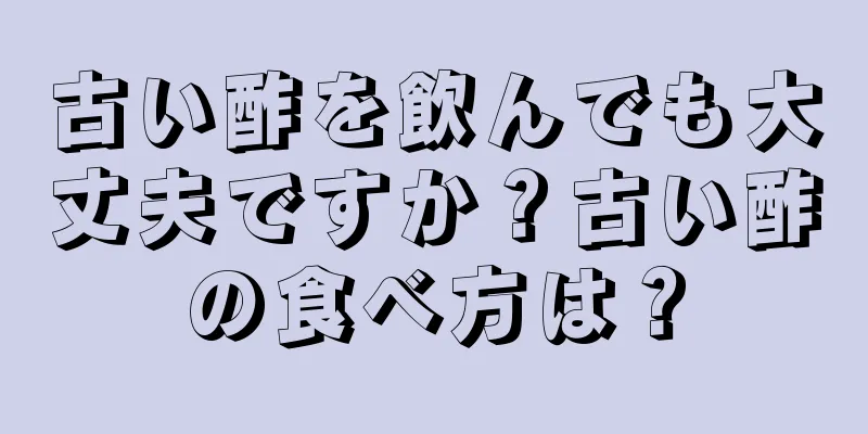 古い酢を飲んでも大丈夫ですか？古い酢の食べ方は？