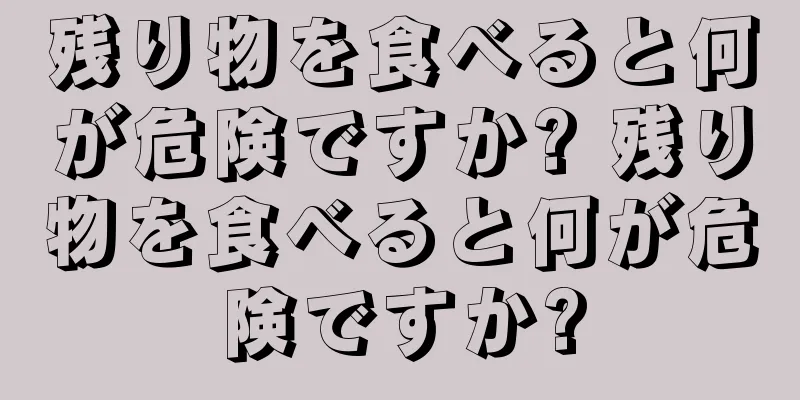 残り物を食べると何が危険ですか? 残り物を食べると何が危険ですか?