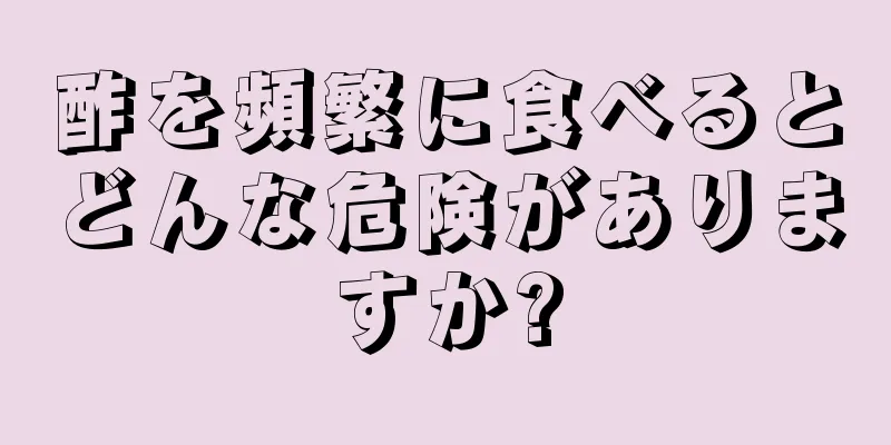 酢を頻繁に食べるとどんな危険がありますか?