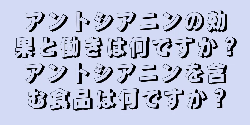 アントシアニンの効果と働きは何ですか？アントシアニンを含む食品は何ですか？