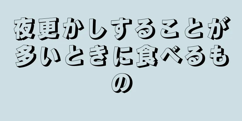 夜更かしすることが多いときに食べるもの
