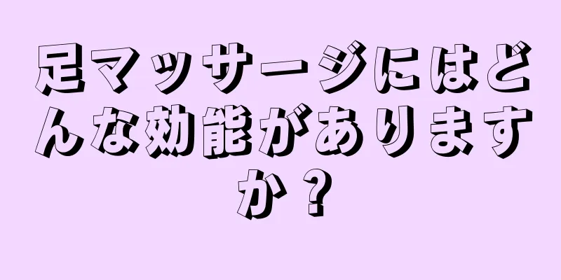 足マッサージにはどんな効能がありますか？