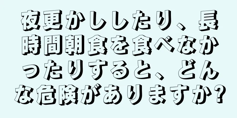 夜更かししたり、長時間朝食を食べなかったりすると、どんな危険がありますか?