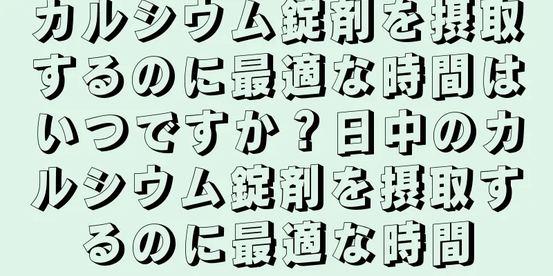 カルシウム錠剤を摂取するのに最適な時間はいつですか？日中のカルシウム錠剤を摂取するのに最適な時間