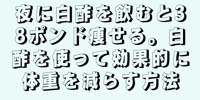 夜に白酢を飲むと38ポンド痩せる。白酢を使って効果的に体重を減らす方法