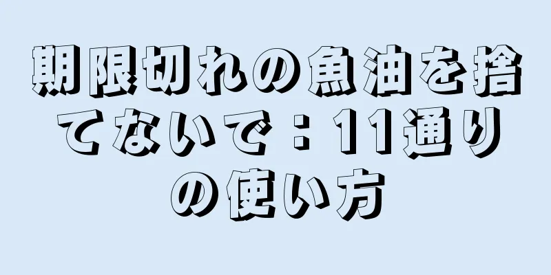 期限切れの魚油を捨てないで：11通りの使い方