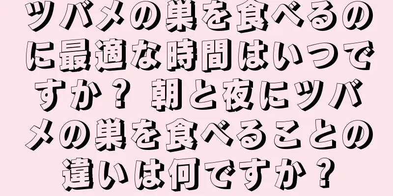 ツバメの巣を食べるのに最適な時間はいつですか？ 朝と夜にツバメの巣を食べることの違いは何ですか？